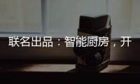 联名出品：智能厨房
，开启精智生活