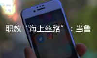 职教“海上丝路”	：当鲁班工坊	、大禹学院走进东盟