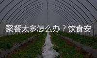聚餐太多怎么办？饮食安全最重要丨健康春节④