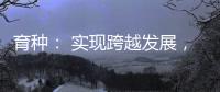 育种

： 实现跨越发展，打好种业翻身仗