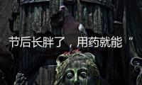 节后长胖了

，用药就能“躺瘦”吗？