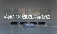 苹果COO走访深莞智造工厂：没有中国“果链”�
，就没有苹果的成功