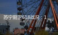苏宁厨卫618战况：12小时同比增长76%