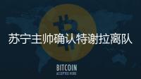 苏宁主帅确认特谢拉离队：对俱乐部非常失望