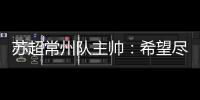 苏超常州队主帅：希望尽快赢球摆脱困境
	，很想回报我们的球迷