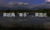 英欧再“牵手”	，英国此前脱欧实为“政策事故”？