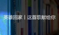 英雄回家丨这首歌献给你们，最可爱的人！