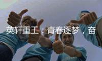 英轩重工：青春逐梦
�，奋楫扬帆丨萌新报道
，“扬帆”起航
