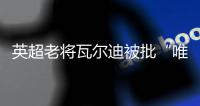 英超老将瓦尔迪被批“唯利是图”
：年薪要价过高致转会热那亚告吹
