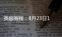 英超赛程：8月23日19:30曼城vs热刺 8月31日23:30利物浦vs阿森纳