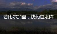 若比尔加盟，快船首发阵容曝光！哈登数据下降�，小卡成最大受益者