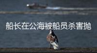 船长在公海被船员杀害抛尸	
？深夜通报→