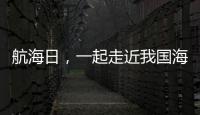 航海日，一起走近我国海域“守望者”