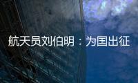 航天员刘伯明�：为国出征 忠勇无畏