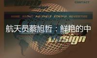 航天员蔡旭哲：鲜艳的中国红，是太空中最亮的色彩