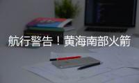 航行警告！黄海南部火箭残骸掉落
，禁止驶入