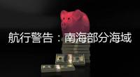 航行警告：南海部分海域进行实弹射击，禁止驶入