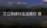 艾立德建材走进高校 推进校企合作 实现互助共赢