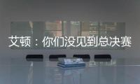 艾顿：你们没见到总决赛版本的我是因为我最近都效力于重建队