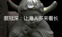 蔡冠深
：让港人多来看长三角