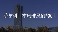萨尔科：本周球员们的训练非常努力�，希望把三分带回苏州