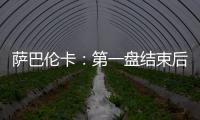 萨巴伦卡：第一盘结束后我看着团队就像在说‘伙计们，订票吧’