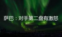 萨巴：对手第二盘有激怒我，输球时真想死，但不会一直沉浸情绪里