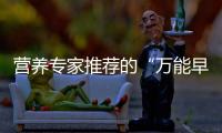 营养专家推荐的“万能早餐公式”
，值得试试！