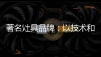著名灶具品牌
：以技术和质量赢天下