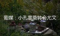 葡媒：小孔塞桑转会尤文有望迎来重大进展
，经纪人门德斯推动交易