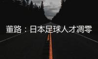 董路	
：日本足球人才凋零�
，中国队赢日本比学他容易！