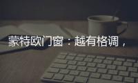 蒙特欧门窗	：越有格调，越舒适!