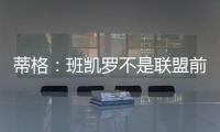 蒂格
：班凯罗不是联盟前10 但现在他比文班亚马和浓眉强