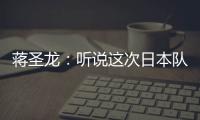 蒋圣龙：听说这次日本队都是J联赛球员
，但他们比赛节奏快得惊人