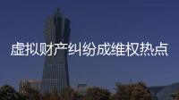 虚拟财产纠纷成维权热点，全国政协委员皮剑龙建议加快立法
