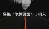警惕“隐性饥饿”�：摄入足够卡路里，营养就够了吗？
