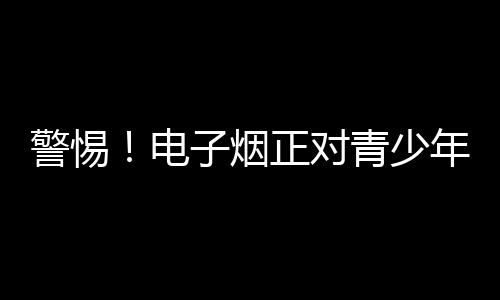 电烟青少年都应远离电子烟