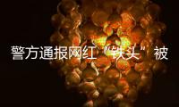 警方通报网红“铁头”被抓：涉嫌敲诈勒索