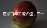 讴歌百年工运辉煌
，三一唱响时代强音！