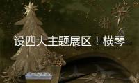 设四大主题展区！横琴