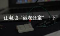 让电池“返老还童”�	！下一代锂电池研发中国方案“新鲜出炉”