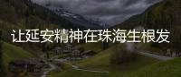 让延安精神在珠海生根发芽�！珠海将建“延安精神展览馆”