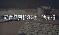 记者盛赞帕尔默：他是特别的天才，场上的空间探索能力堪比NASA