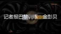 记者报巴黎训练
�：金彭贝缺席�	、莫斯卡多单独训练�，其他球员都在