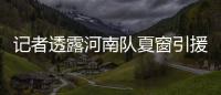 记者透露河南队夏窗引援：何小珂到队
�，启动租借李磊的谈判