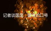 记者谈国足：留洋的口号也用不着喊个没完没了，谁要你呢？