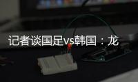记者谈国足vs韩国：龙仁可比大连热	，今晚可是一场消耗战