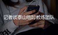 记者谈泰山临时教练团队：俱乐部已明确释放推进年轻化的决心