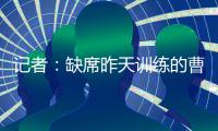 记者：缺席昨天训练的曹永竞今天参加训练 下一场战日本能上