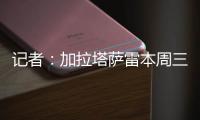 记者：加拉塔萨雷本周三再与那不勒斯谈奥斯梅恩，有信心达成协议
